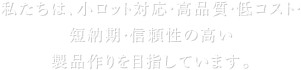 私たちは、小ロット対応・高品質・低コスト・短納期・信頼性の高い製品作りを目指しています。